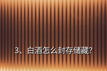 3、白酒怎么封存儲藏？
