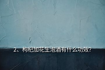 2、枸杞加花生泡酒有什么功效？
