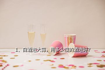 1、白酒泡大蒜，用多少度的酒泡好？