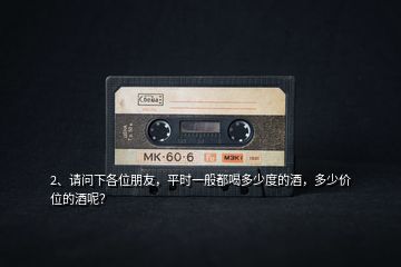 2、請問下各位朋友，平時一般都喝多少度的酒，多少價位的酒呢？