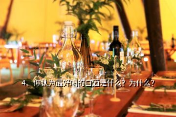 4、你認(rèn)為最好喝的白酒是什么？為什么？