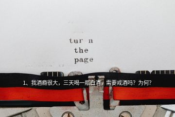 1、我酒癮很大，三天喝一瓶白酒，需要戒酒嗎？為何？