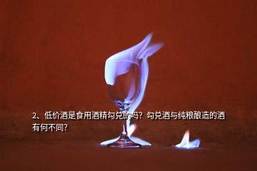 2、低價(jià)酒是食用酒精勾兌的嗎？勾兌酒與純糧釀造的酒有何不同？