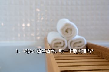 1、喝多少酒算酒駕，吹一下能測(cè)準(zhǔn)嗎？