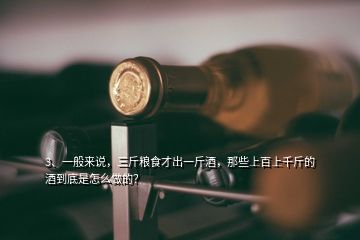 3、一般來說，三斤糧食才出一斤酒，那些上百上千斤的酒到底是怎么做的？