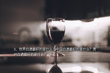 3、世界白酒最好的是什么？中國白酒最好的是什么？貴州白酒最好的是什么？