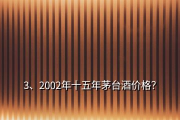 3、2002年十五年茅臺(tái)酒價(jià)格？