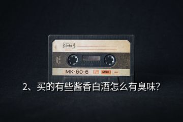 2、買的有些醬香白酒怎么有臭味？