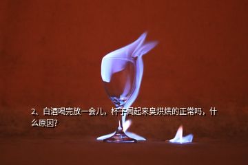 2、白酒喝完放一會(huì)兒，杯子聞起來(lái)臭烘烘的正常嗎，什么原因？
