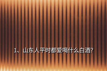 1、山東人平時都愛喝什么白酒？
