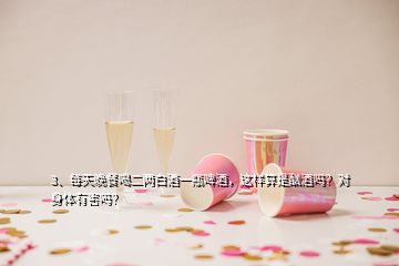 3、每天晚餐喝二兩白酒一瓶啤酒，這樣算是酗酒嗎？對(duì)身體有害嗎？