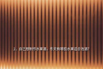 2、自己想制作水果酒，冬天有哪些水果適合泡酒？