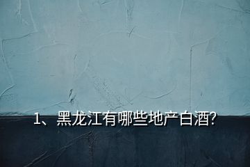1、黑龍江有哪些地產(chǎn)白酒？