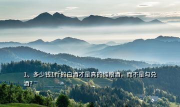 1、多少錢1斤的白酒才是真的純糧酒，而不是勾兌酒？