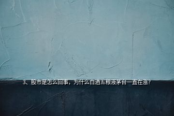 3、股市是怎么回事，為什么白酒五糧液茅臺一直在漲？