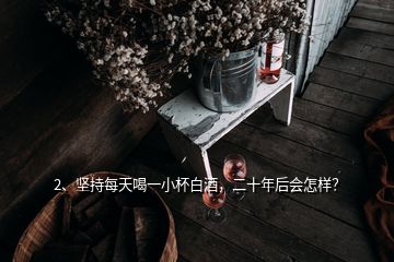2、堅持每天喝一小杯白酒，二十年后會怎樣？
