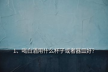 1、喝白酒用什么杯子或者器皿好？