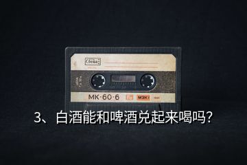 3、白酒能和啤酒兌起來喝嗎？