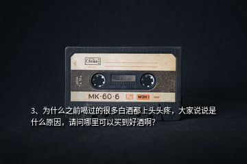 3、為什么之前喝過的很多白酒都上頭頭疼，大家說說是什么原因，請問哪里可以買到好酒??？