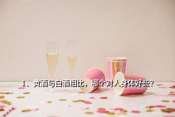 1、黃酒與白酒相比，哪個對人身體好些？