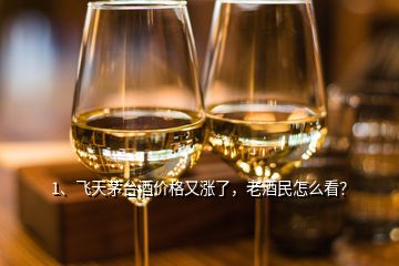 1、飛天茅臺酒價格又漲了，老酒民怎么看？