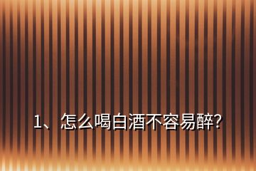 1、怎么喝白酒不容易醉？