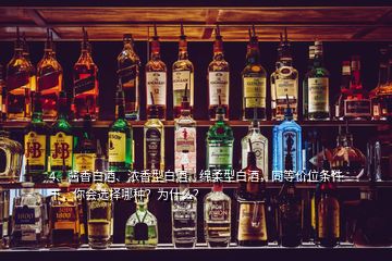 4、醬香白酒、濃香型白酒、綿柔型白酒，同等價位條件下，你會選擇哪種？為什么？