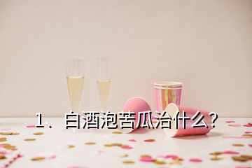 1、白酒泡苦瓜治什么？