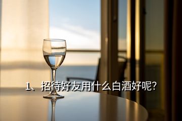 1、招待好友用什么白酒好呢？