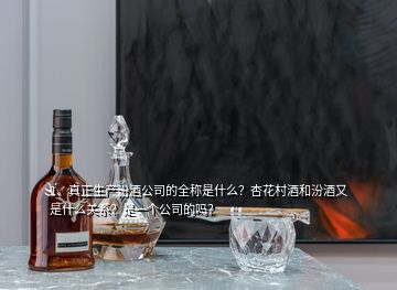 1、真正生產(chǎn)汾酒公司的全稱是什么？杏花村酒和汾酒又是什么關系？是一個公司的嗎？