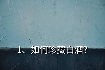 1、如何珍藏白酒？