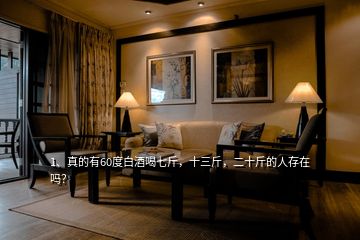 1、真的有60度白酒喝七斤，十三斤，二十斤的人存在嗎？