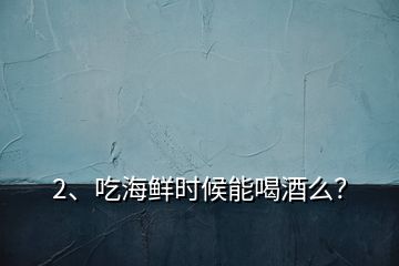 2、吃海鮮時(shí)候能喝酒么？