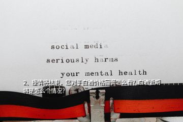 2、疫情將結(jié)束，您對(duì)于白酒價(jià)格回調(diào)怎么看？白酒近期將是怎么個(gè)情況？