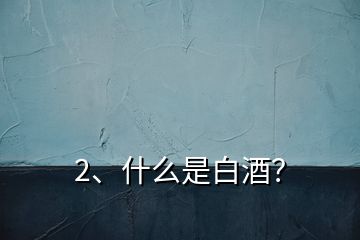 2、什么是白酒？