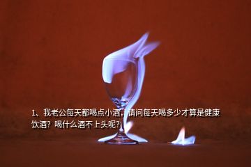 1、我老公每天都喝點(diǎn)小酒，請問每天喝多少才算是健康飲酒？喝什么酒不上頭呢？