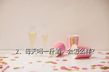 2、每天喝一斤酒，會(huì)怎么樣？