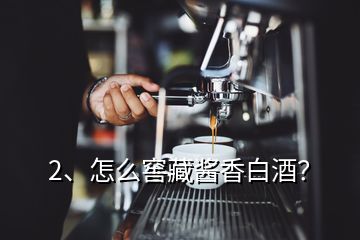 2、怎么窖藏醬香白酒？