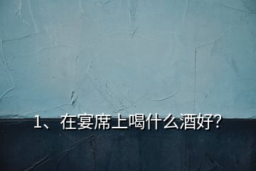 1、在宴席上喝什么酒好？