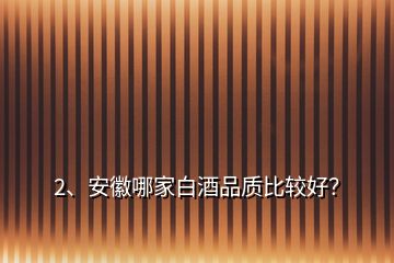 2、安徽哪家白酒品質(zhì)比較好？