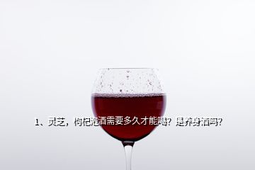 1、靈芝，枸杞泡酒需要多久才能喝？是養(yǎng)身酒嗎？