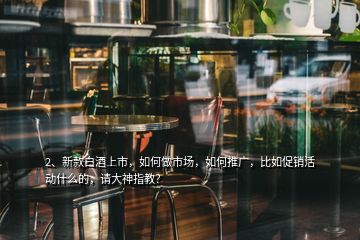 2、新款白酒上市，如何做市場，如何推廣，比如促銷活動什么的，請大神指教？
