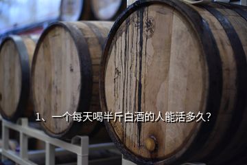 1、一個(gè)每天喝半斤白酒的人能活多久？