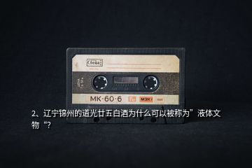 2、遼寧錦州的道光廿五白酒為什么可以被稱為”液體文物“？