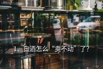 1、白酒怎么“賣不動(dòng)”了？