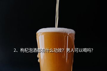 2、枸杞泡酒都有什么功效？男人可以喝嗎？
