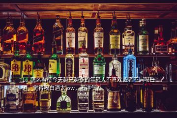 1、怎么看待今天越來越多的年輕人不喜歡或者不屑喝白酒，覺得喝白酒太low，不洋氣？