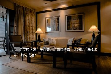 3、每天晚上喝一斤白酒，加兩瓶啤酒，才舒服，持續(xù)多年！如何戒酒？