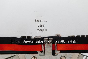 1、300元內(nèi)什么白酒喝完不上頭、不口渴、不頭疼？
