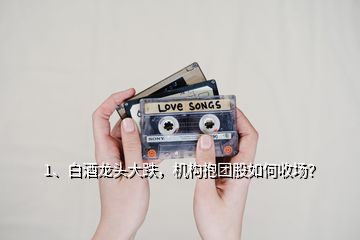 1、白酒龍頭大跌，機構(gòu)抱團股如何收場？